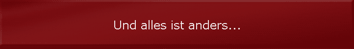 Und alles ist anders...