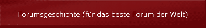 Forumsgeschichte (f�r das beste Forum der Welt)